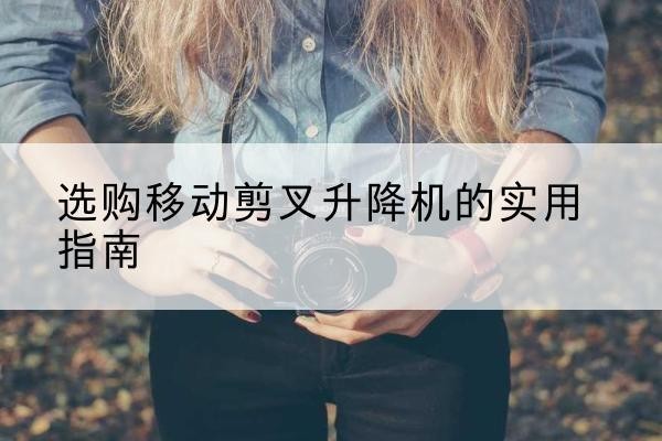 灵武移动剪叉升降机怎么选-选购移动剪叉升降机的实用指南