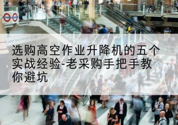 灵武高空作业升降机厂家-选购高空作业升降机的五个实战经验-老采购手把手教你避坑