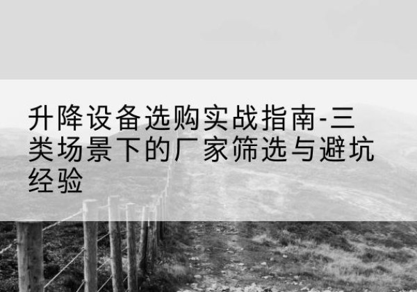 灵武移动式升降机厂家推荐-升降设备选购实战指南-三类场景下的厂家筛选与避坑经验