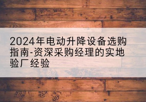 灵武电动剪叉升降平台厂家-2024年电动升降设备选购指南-资深采购经理的实地验厂经验