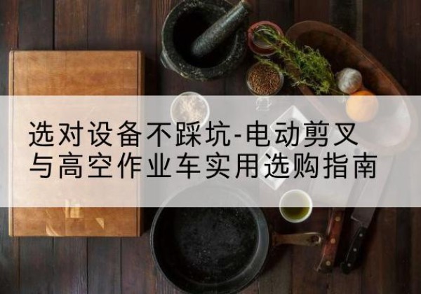 灵武电动剪叉升降平台怎么选-选对设备不踩坑-电动剪叉与高空作业车实用选购指南