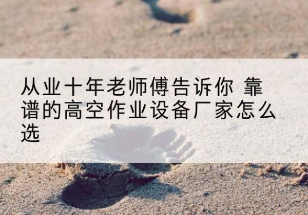 灵武高空作业升降机厂家推荐-从业十年老师傅告诉你 靠谱的高空作业设备厂家怎么选