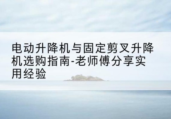 灵武电动升降机怎么选-电动升降机与固定剪叉升降机选购指南-老师傅分享实用经验