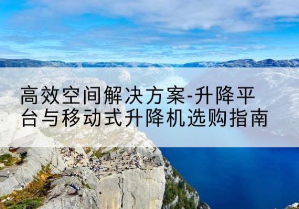 灵武升降平台厂家-*空间解决方案-升降平台与移动式升降机选购指南