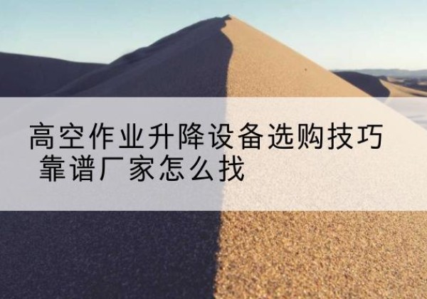 灵武电动升降平台厂家推荐-高空作业升降设备选购技巧 靠谱厂家怎么找