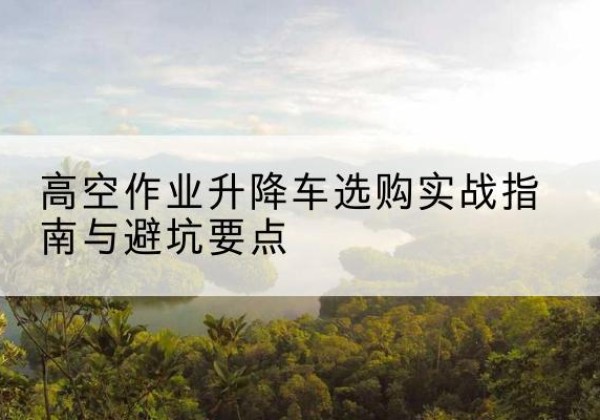 灵武升降车怎么选-高空作业升降车选购实战指南与避坑要点