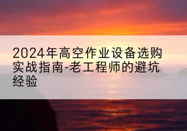 灵武高空作业升降机厂家推荐-2024年高空作业设备选购实战指南-老工程师的避坑经验