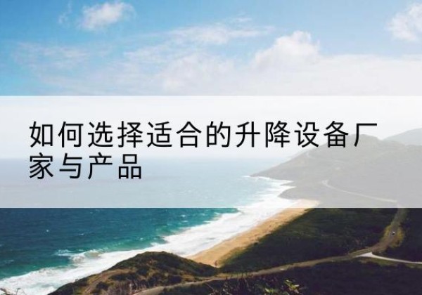 灵武电动升降平台厂家-如何选择适合的升降设备厂家与产品